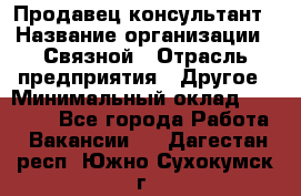 Продавец-консультант › Название организации ­ Связной › Отрасль предприятия ­ Другое › Минимальный оклад ­ 40 000 - Все города Работа » Вакансии   . Дагестан респ.,Южно-Сухокумск г.